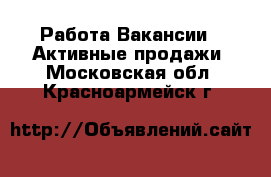 Работа Вакансии - Активные продажи. Московская обл.,Красноармейск г.